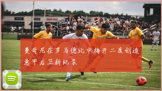 曼奇尼在罗马德比中梅开二度创造意甲后卫新纪录