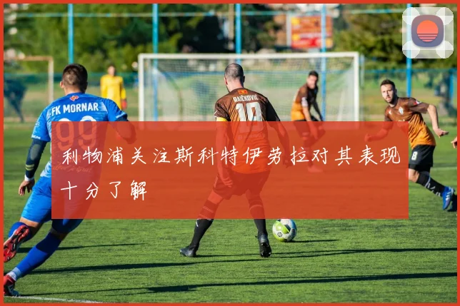 利物浦关注斯科特伊劳拉对其表现十分了解
