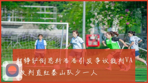 郑铮铲倒恩科洛洛引发争议裁判VAR改判直红泰山队少一人