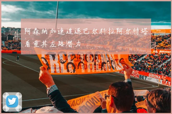 阿森纳加速追逐巴尔科拉阿尔特塔看重其左路潜力