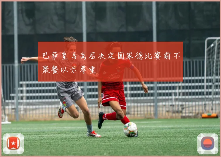 巴萨皇马高层决定国家德比赛前不聚餐以示尊重