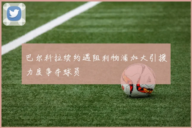 巴尔科拉续约遇阻利物浦加大引援力度争夺球员