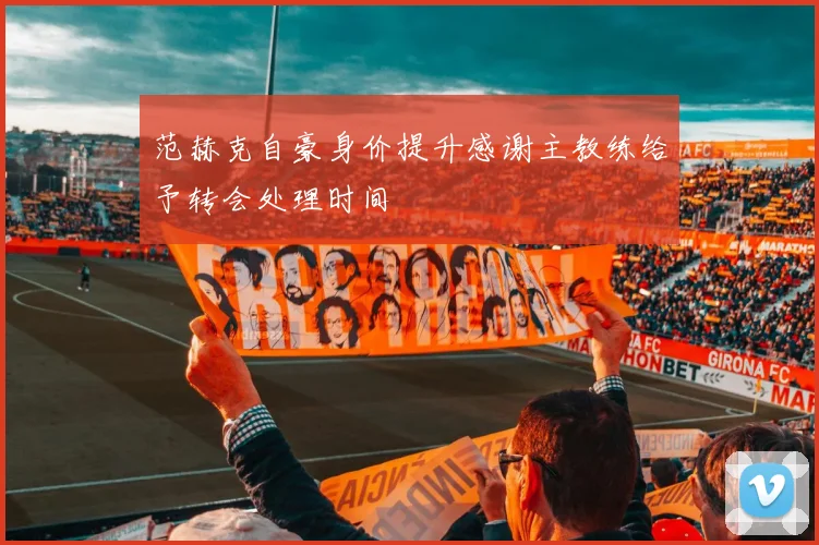 范赫克自豪身价提升感谢主教练给予转会处理时间