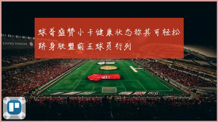 球哥盛赞小卡健康状态称其可轻松跻身联盟前五球员行列