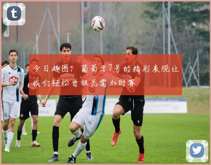 今日趣图：葡萄牙7号的精彩表现让我们轻松晋级无需加时赛