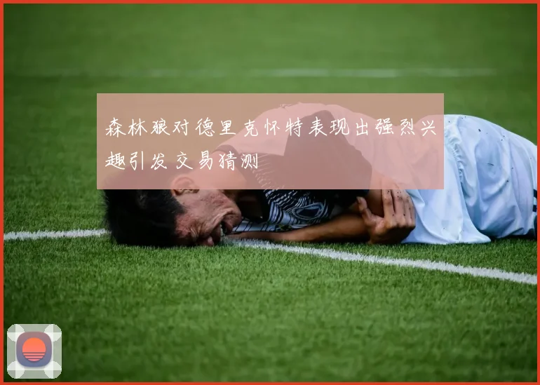 森林狼对德里克怀特表现出强烈兴趣引发交易猜测