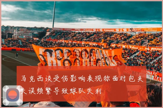 马克西谈受伤影响表现称面对包夹失误频繁导致球队失利