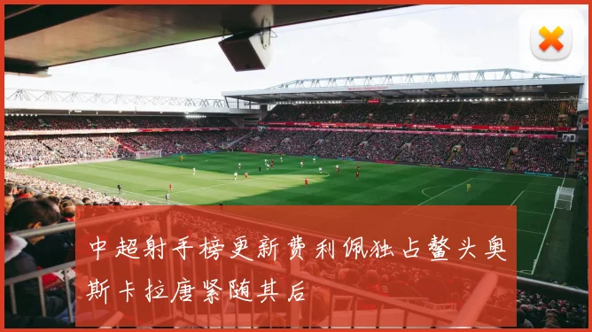 中超射手榜更新费利佩独占鳌头奥斯卡拉唐紧随其后