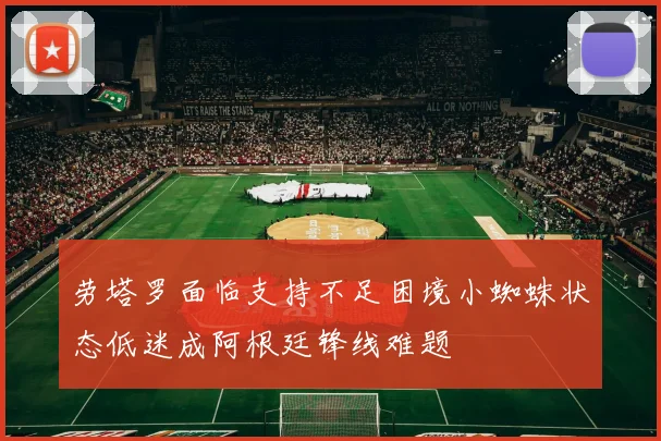 劳塔罗面临支持不足困境小蜘蛛状态低迷成阿根廷锋线难题