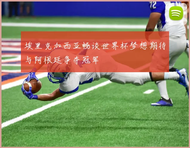埃里克加西亚畅谈世界杯梦想期待与阿根廷争夺冠军