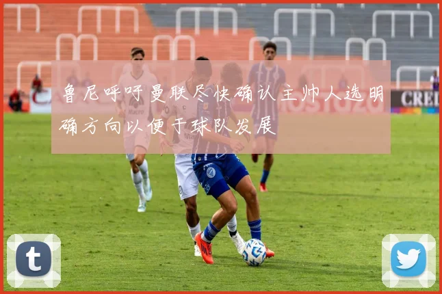 鲁尼呼吁曼联尽快确认主帅人选明确方向以便于球队发展