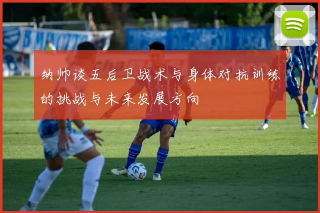 纳帅谈五后卫战术与身体对抗训练的挑战与未来发展方向