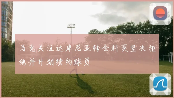 马竞关注达库尼亚转会科莫坚决拒绝并计划续约球员