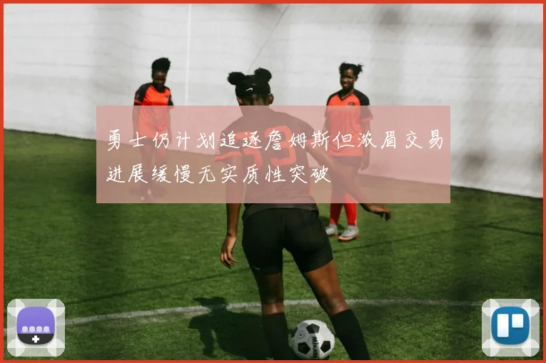 勇士仍计划追逐詹姆斯但浓眉交易进展缓慢无实质性突破