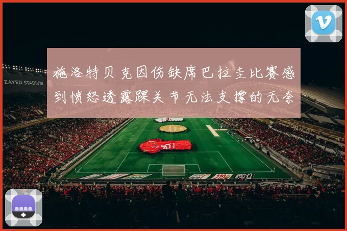 施洛特贝克因伤缺席巴拉圭比赛感到愤怒透露踝关节无法支撑的无奈