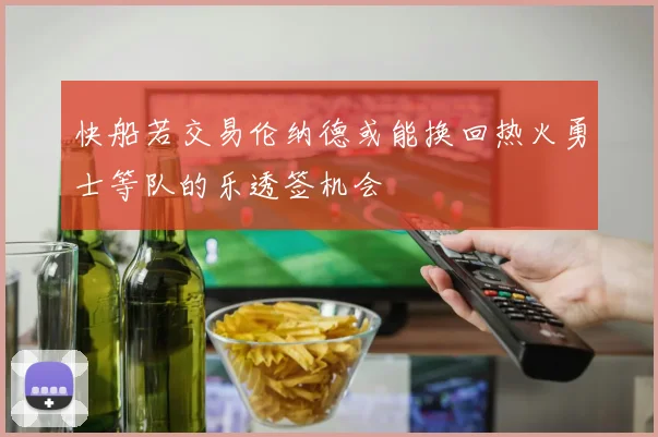 快船若交易伦纳德或能换回热火勇士等队的乐透签机会