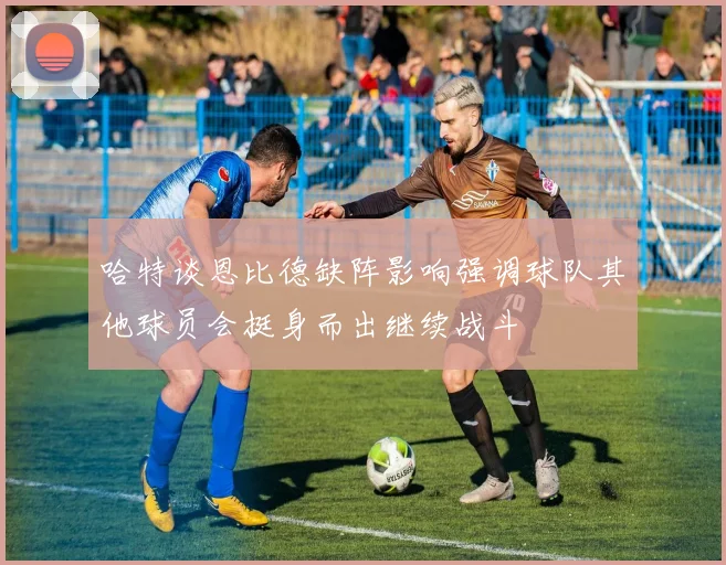 哈特谈恩比德缺阵影响强调球队其他球员会挺身而出继续战斗