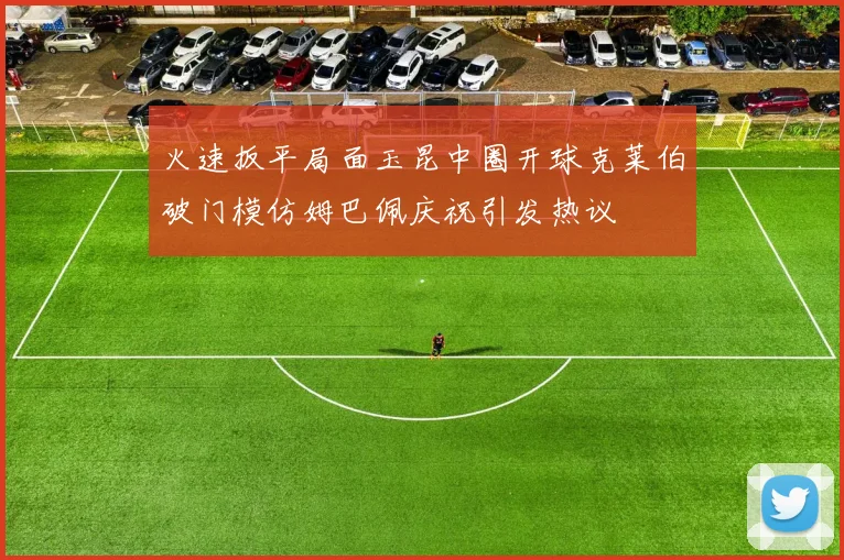火速扳平局面玉昆中圈开球克莱伯破门模仿姆巴佩庆祝引发热议