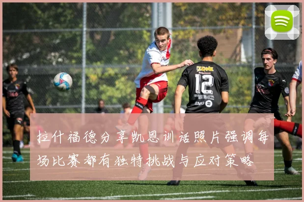 拉什福德分享凯恩训话照片强调每场比赛都有独特挑战与应对策略