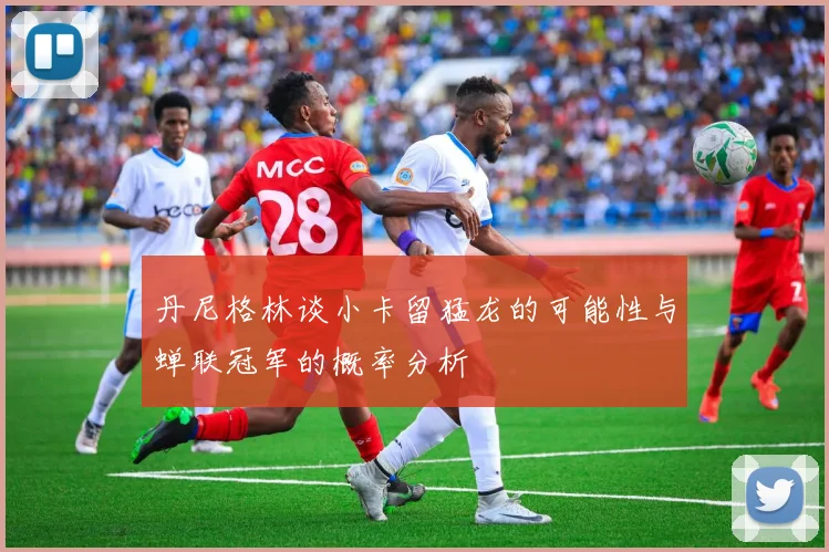 丹尼格林谈小卡留猛龙的可能性与蝉联冠军的概率分析