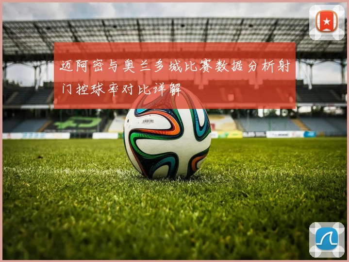 迈阿密与奥兰多城比赛数据分析射门控球率对比详解