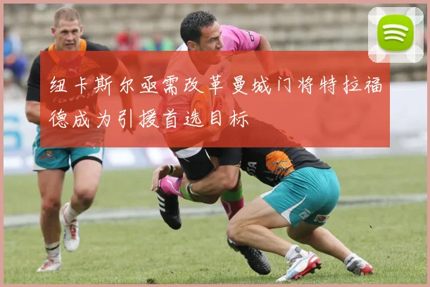 纽卡斯尔亟需改革曼城门将特拉福德成为引援首选目标