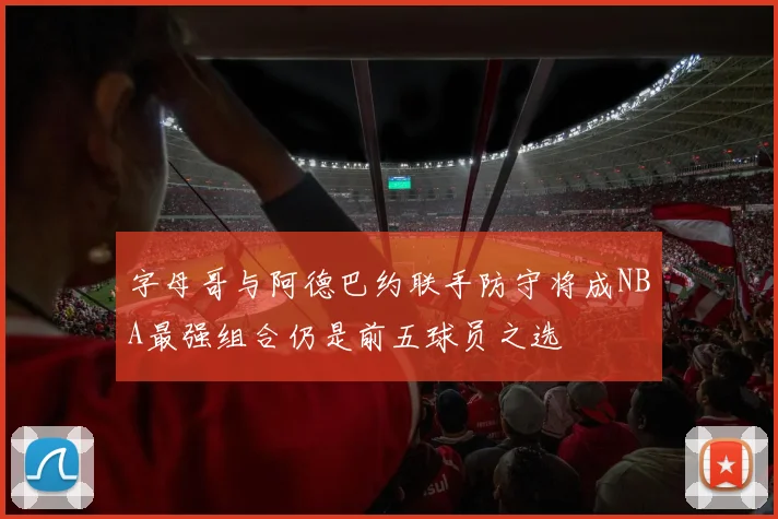 字母哥与阿德巴约联手防守将成NBA最强组合仍是前五球员之选