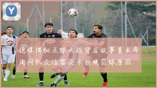 德媒揭秘点球大战背后故事基米希询问队友格雷茨卡拒绝罚球原因