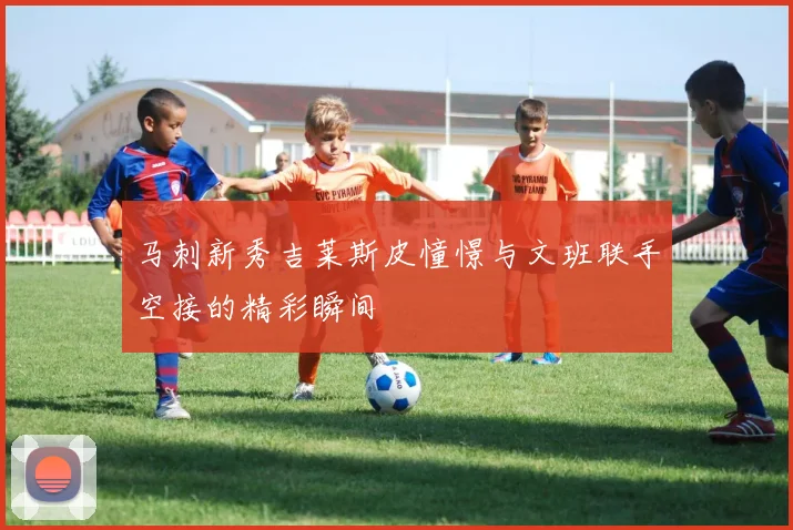 马刺新秀吉莱斯皮憧憬与文班联手空接的精彩瞬间