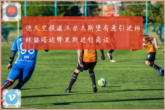 德天空报道沃尔夫斯堡有意引进柏林赫塔边锋里斯进行商谈