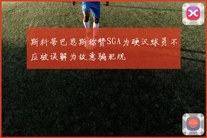 斯科蒂巴恩斯称赞SGA为硬汉球员不应被误解为故意骗犯规