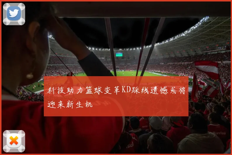 科技助力篮球变革KD踩线遗憾或将迎来新生机