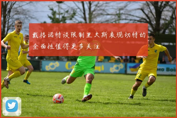 戴格诺特谈限制里夫斯表现切特的全面性值得更多关注