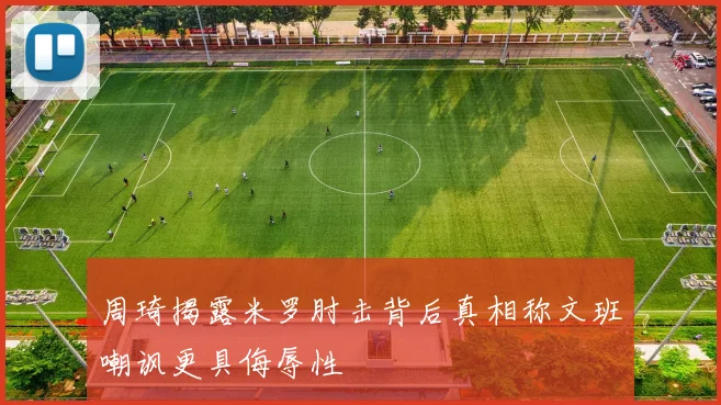 周琦揭露米罗肘击背后真相称文班嘲讽更具侮辱性