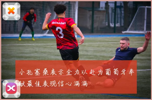 小孔塞桑表示全力以赴为葡萄牙奉献最佳表现信心满满