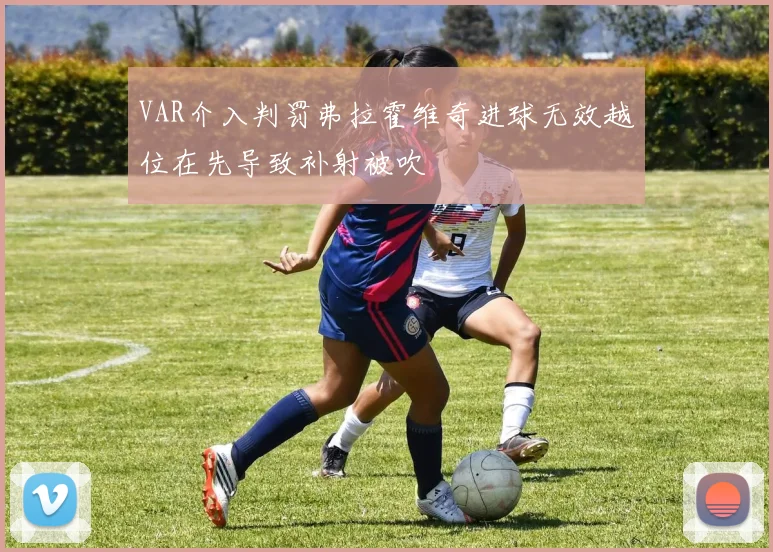 VAR介入判罚弗拉霍维奇进球无效越位在先导致补射被吹