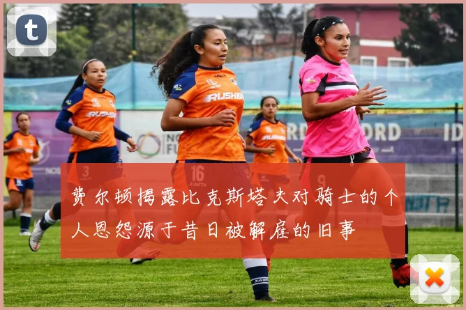 费尔顿揭露比克斯塔夫对骑士的个人恩怨源于昔日被解雇的旧事