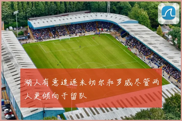 湖人有意追逐米切尔和罗威尽管两人更倾向于留队