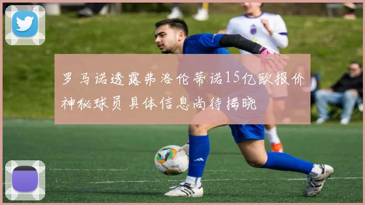 罗马诺透露弗洛伦蒂诺15亿欧报价神秘球员具体信息尚待揭晓